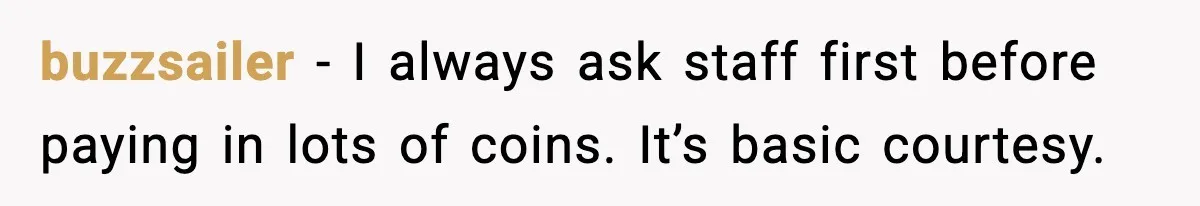 buzzsailer - I always ask staff first before paying in lots of coins. It’s basic courtesy.
