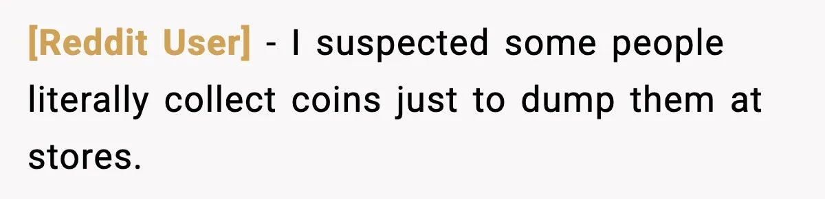 [Reddit User] - I suspected some people literally collect coins just to dump them at stores.