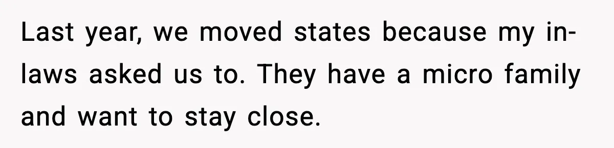 Last year, we moved states because my in-laws asked us to. They have a micro family and want to stay close.