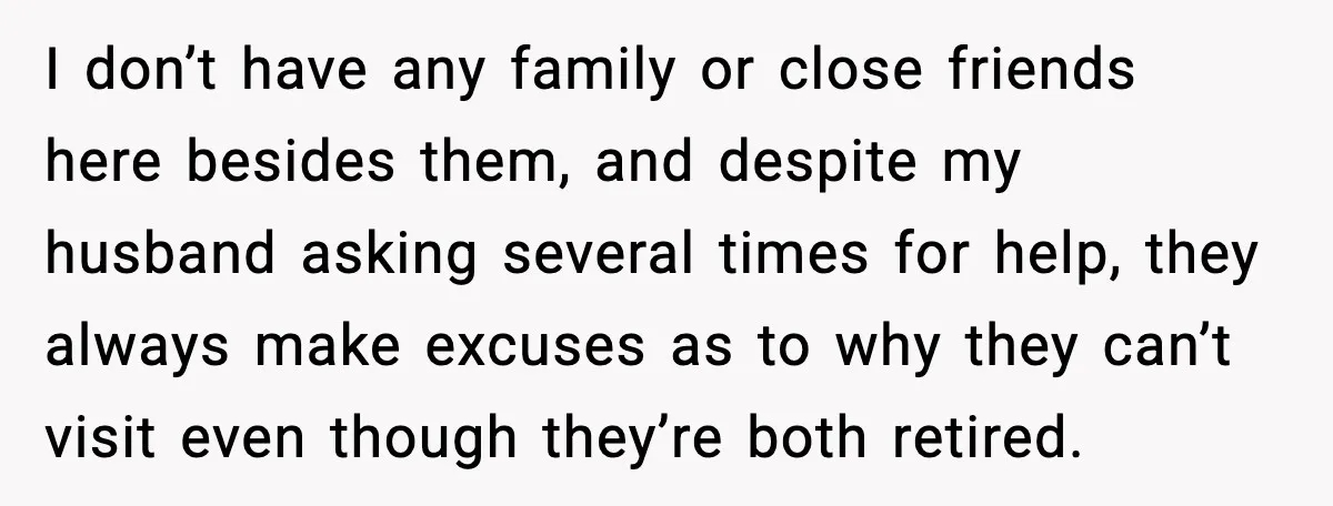 I don’t have any family or close friends here besides them, and despite my husband asking several times for help, they always make excuses as to why they can’t visit...