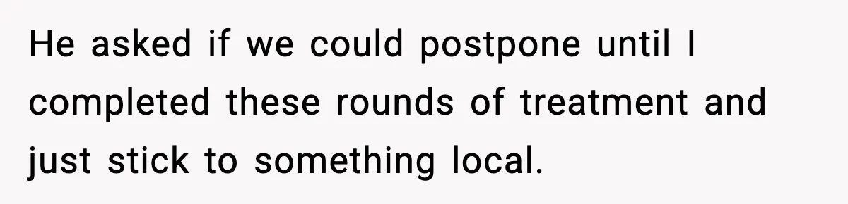 He asked if we could postpone until I completed these rounds of treatment and just stick to something local.