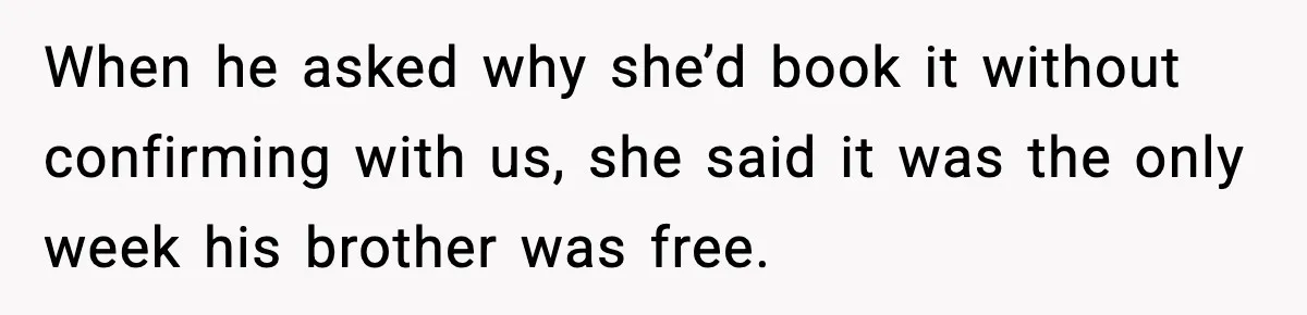 When he asked why she’d book it without confirming with us, she said it was the only week his brother was free.