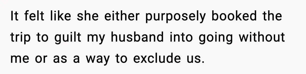 It felt like she either purposely booked the trip to guilt my husband into going without me or as a way to exclude us.