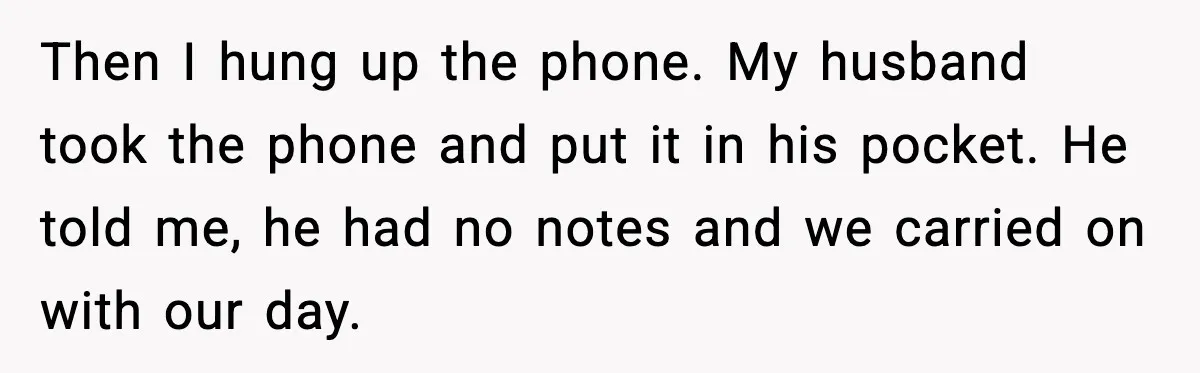 Then I hung up the phone. My husband took the phone and put it in his pocket. He told me, he had no notes and we carried on with our...