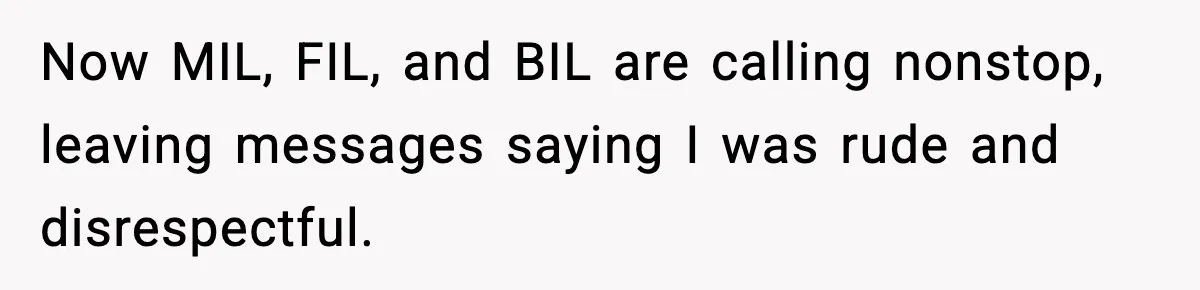 Now MIL, FIL, and BIL are calling nonstop, leaving messages saying I was rude and disrespectful.