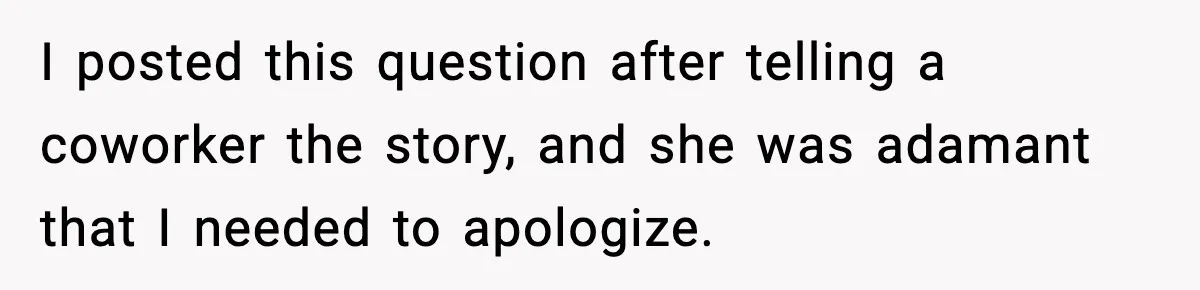 I posted this question after telling a coworker the story, and she was adamant that I needed to apologize.