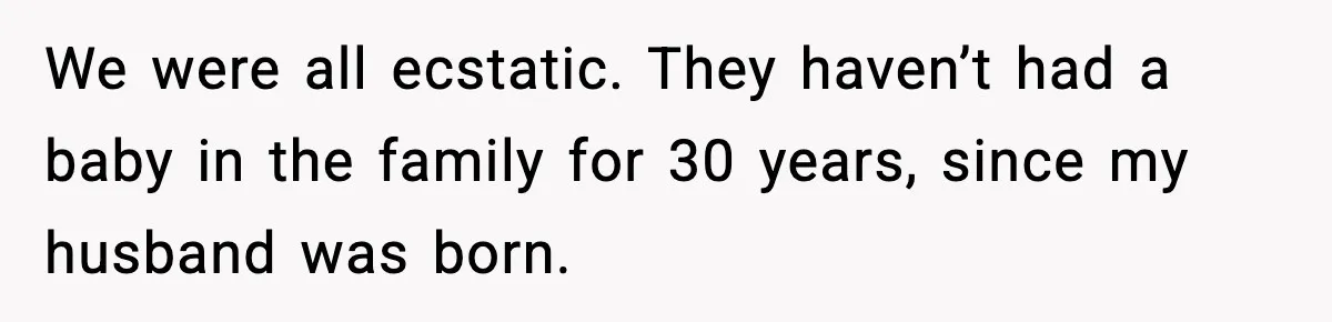 We were all ecstatic. They haven’t had a baby in the family for 30 years, since my husband was born.