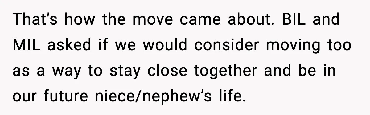 That’s how the move came about. BIL and MIL asked if we would consider moving too as a way to stay close together and be in our future niece/nephew’s life.