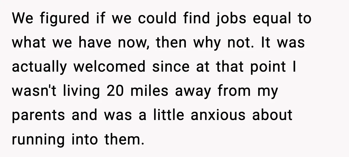 We figured if we could find jobs equal to what we have now, then why not. It was actually welcomed since at that point I wasn't living 20 miles away...