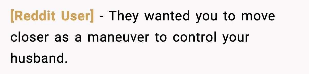[Reddit User] - They wanted you to move closer as a maneuver to control your husband.