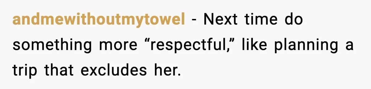 andmewithoutmytowel - Next time do something more “respectful,” like planning a trip that excludes her.