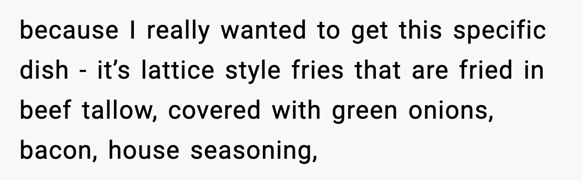 because I really wanted to get this specific dish - it’s lattice style fries that are fried in beef tallow, covered with green onions, bacon, house seasoning,