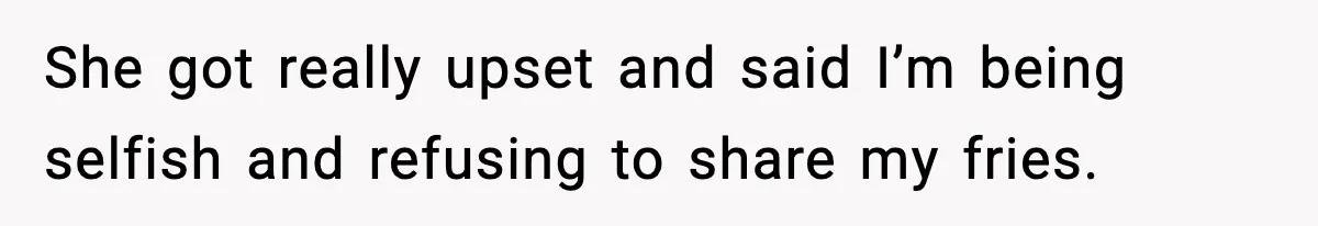 She got really upset and said I’m being selfish and refusing to share my fries.