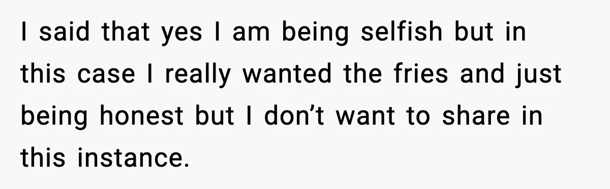 I said that yes I am being selfish but in this case I really wanted the fries and just being honest but I don’t want to share in this instance.