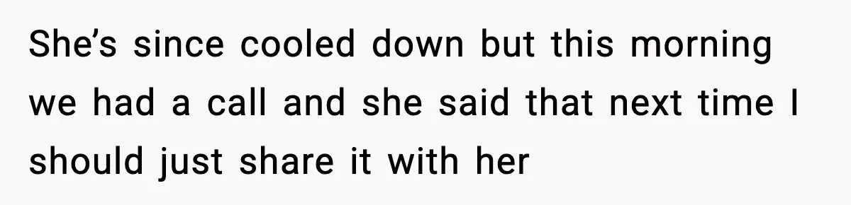 She’s since cooled down but this morning we had a call and she said that next time I should just share it with her