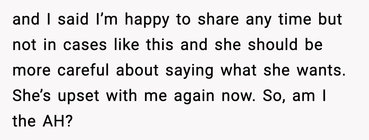and I said I’m happy to share any time but not in cases like this and she should be more careful about saying what she wants. She’s upset with me...