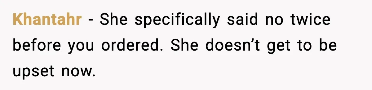 Khantahr - She specifically said no twice before you ordered. She doesn’t get to be upset now.