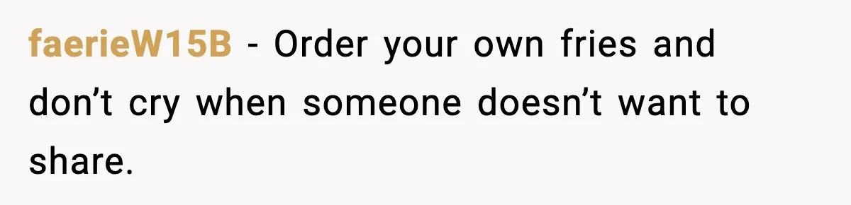 faerieW15B - Order your own fries and don’t cry when someone doesn’t want to share.