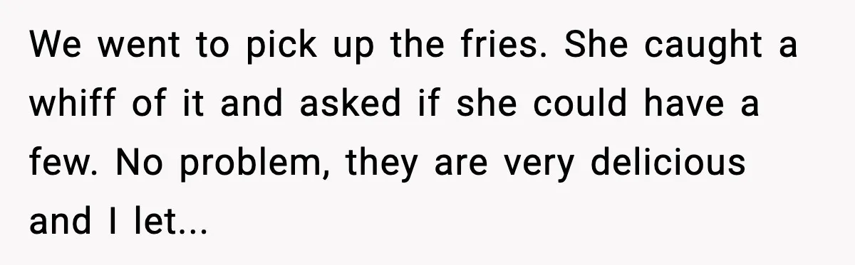 We went to pick up the fries. She caught a whiff of it and asked if she could have a few. No problem, they are very delicious and I let...