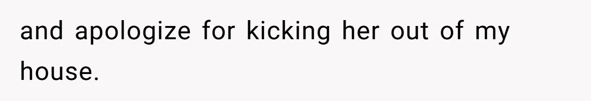 and apologize for kicking her out of my house.