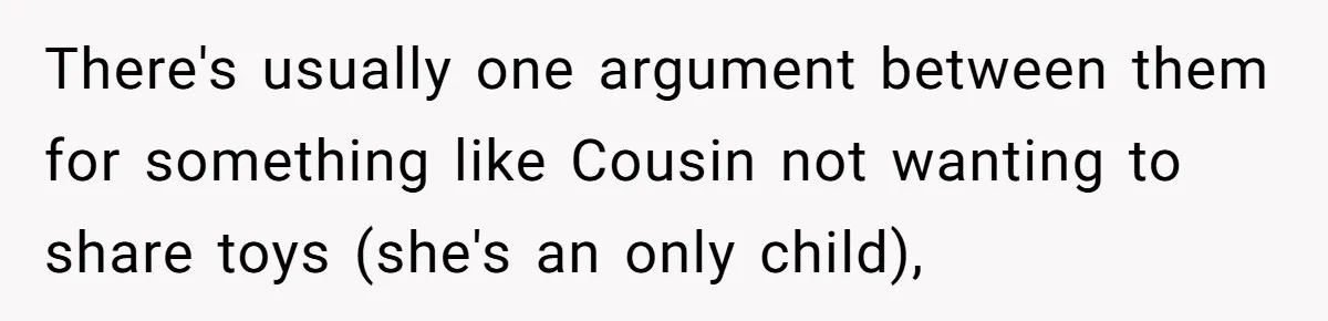 There's usually one argument between them for something like Cousin not wanting to share toys (she's an only child),