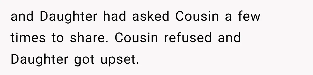 and Daughter had asked Cousin a few times to share. Cousin refused and Daughter got upset.
