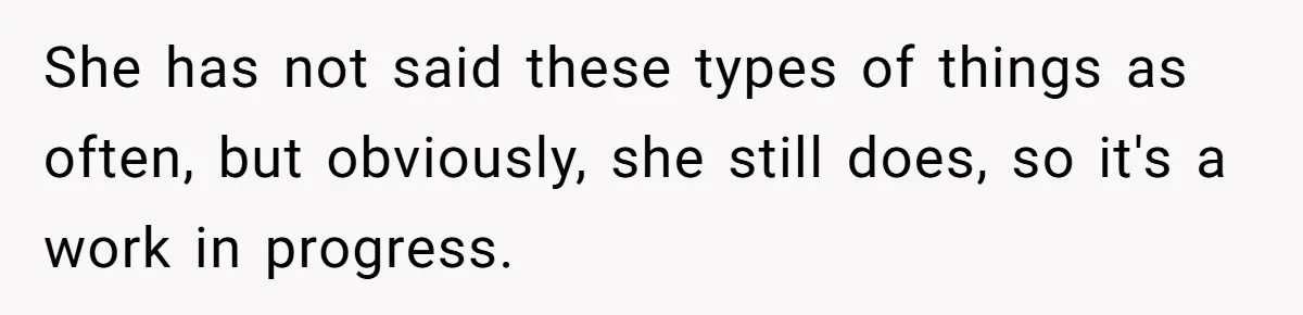 She has not said these types of things as often, but obviously, she still does, so it's a work in progress.