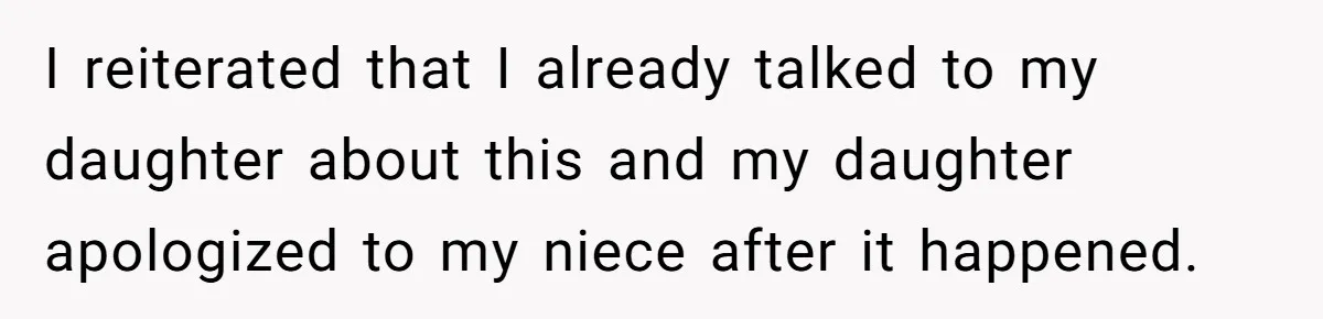 I reiterated that I already talked to my daughter about this and my daughter apologized to my niece after it happened.
