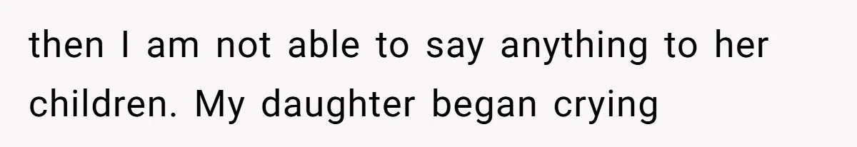 then I am not able to say anything to her children. My daughter began crying