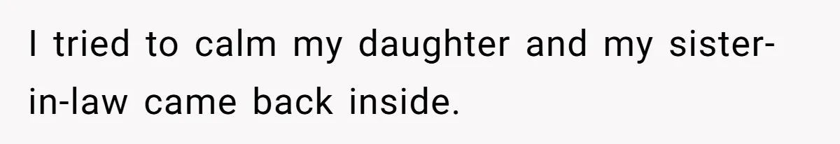 I tried to calm my daughter and my sister-in-law came back inside.