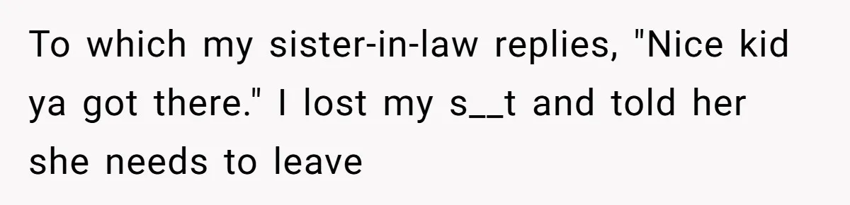 To which my sister-in-law replies, "Nice kid ya got there." I lost my s__t and told her she needs to leave