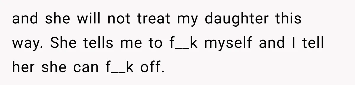 and she will not treat my daughter this way. She tells me to f__k myself and I tell her she can f__k off.