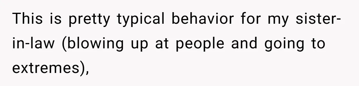 This is pretty typical behavior for my sister-in-law (blowing up at people and going to extremes),
