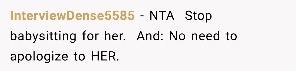 InterviewDense5585 − NTA ​ Stop babysitting for her. ​ And: No need to apologize to HER.