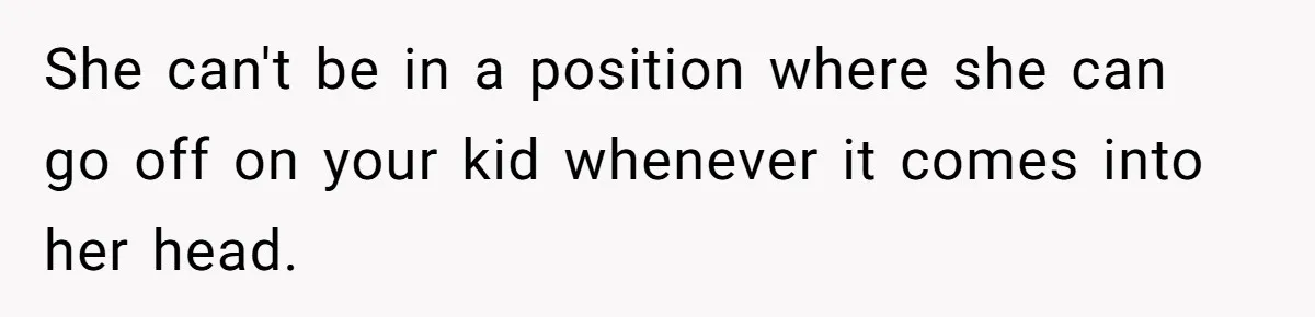 She can't be in a position where she can go off on your kid whenever it comes into her head.