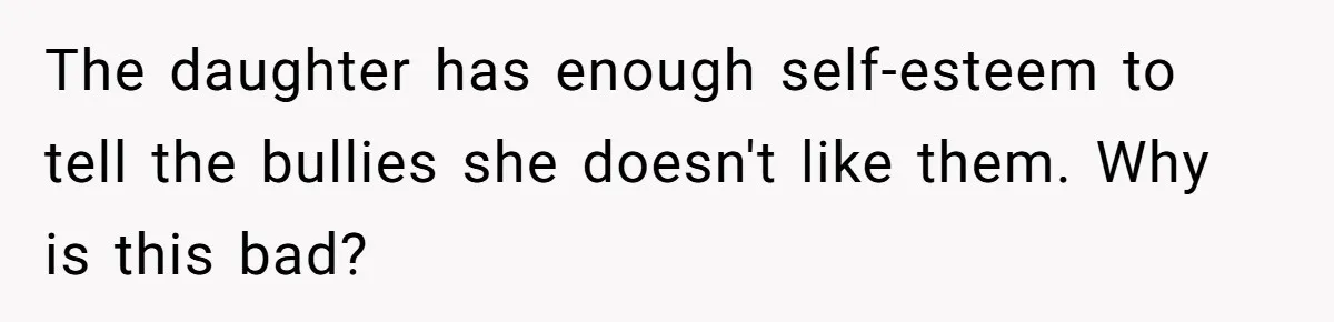 The daughter has enough self-esteem to tell the bullies she doesn't like them. Why is this bad?