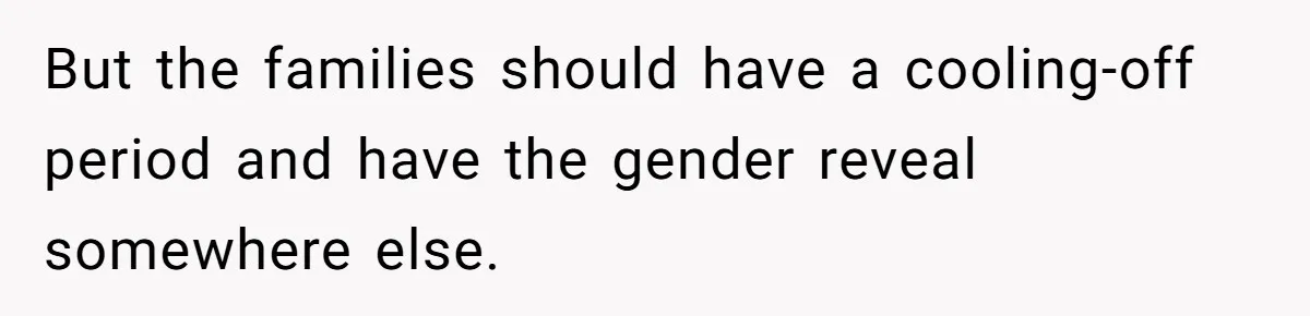 But the families should have a cooling-off period and have the gender reveal somewhere else.