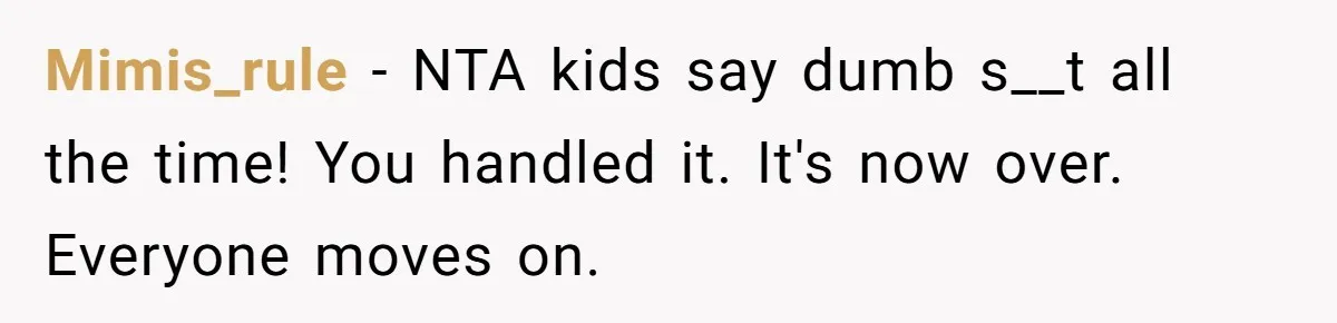 Mimis_rule − NTA kids say dumb s__t all the time! You handled it. It's now over. Everyone moves on.