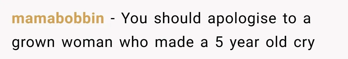 mamabobbin − You should apologise to a grown woman who made a 5 year old cry