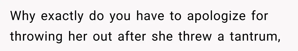 Why exactly do you have to apologize for throwing her out after she threw a tantrum,