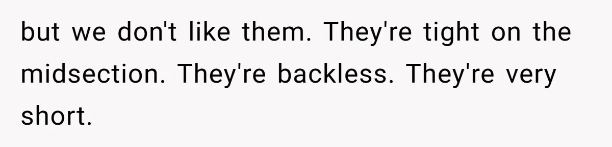 but we don't like them. They're tight on the midsection. They're backless. They're very short.