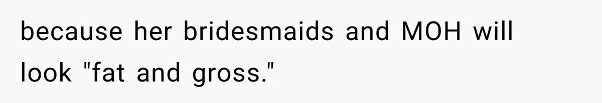 because her bridesmaids and MOH will look "fat and gross."