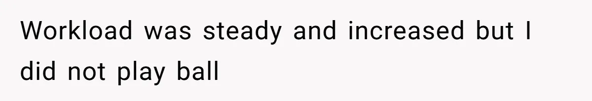 Workload was steady and increased but I did not play ball