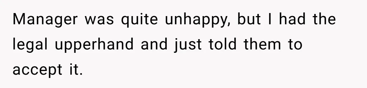 Manager was quite unhappy, but I had the legal upperhand and just told them to accept it.