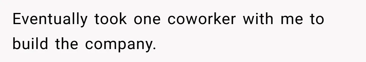 Eventually took one coworker with me to build the company.