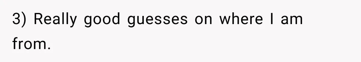 3) Really good guesses on where I am from.