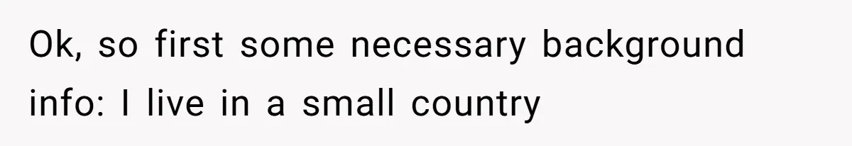 Ok, so first some necessary background info: I live in a small country