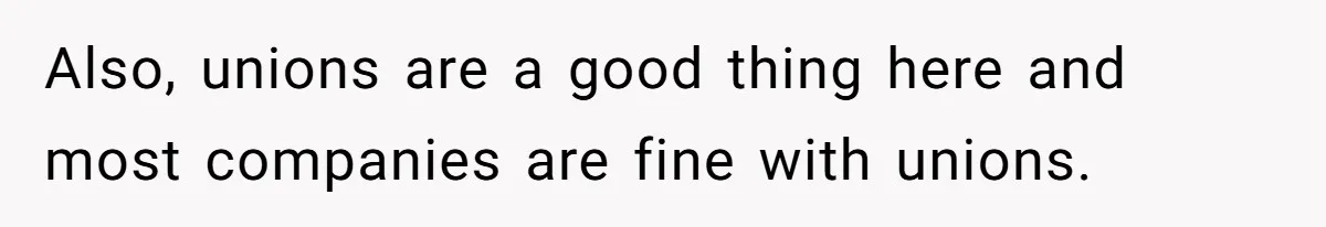 Also, unions are a good thing here and most companies are fine with unions.