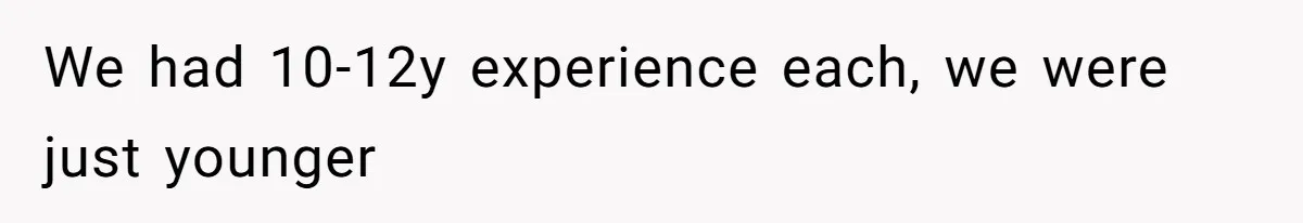 We had 10-12y experience each, we were just younger