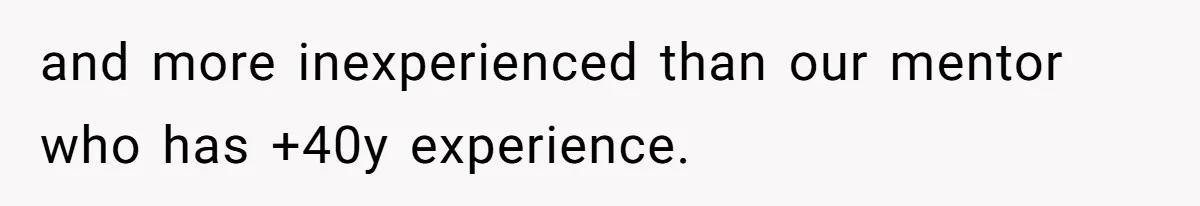 and more inexperienced than our mentor who has +40y experience.